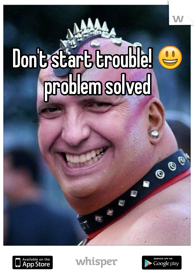 Don't start trouble! 😃 problem solved 