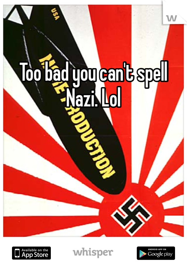 Too bad you can't spell Nazi. Lol