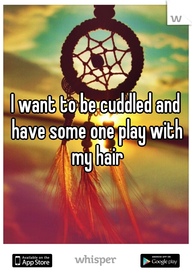 I want to be cuddled and have some one play with my hair