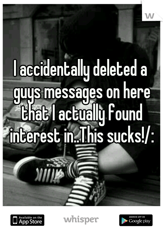 I accidentally deleted a guys messages on here that I actually found interest in..This sucks!/: