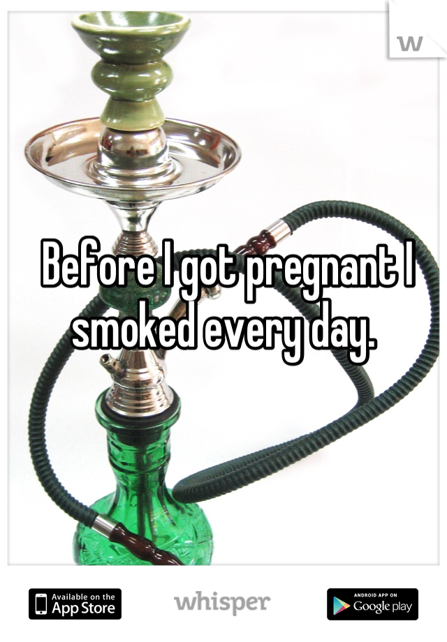 Before I got pregnant I smoked every day. 
