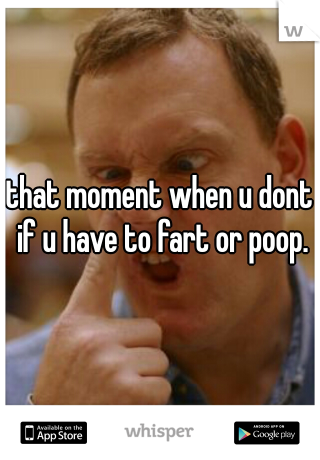 that moment when u dont if u have to fart or poop.