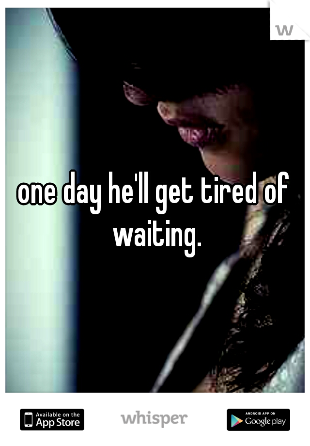 one day he'll get tired of waiting.