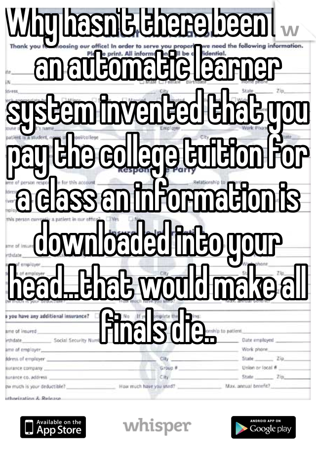 Why hasn't there been like an automatic learner system invented that you pay the college tuition for a class an information is downloaded into your head...that would make all finals die..