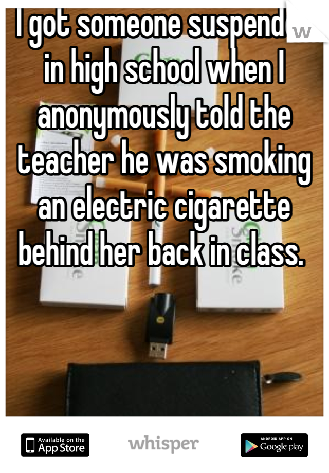 I got someone suspended in high school when I anonymously told the teacher he was smoking an electric cigarette behind her back in class. 