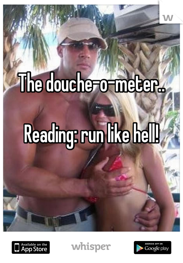 

The douche-o-meter.. 

Reading: run like hell!
