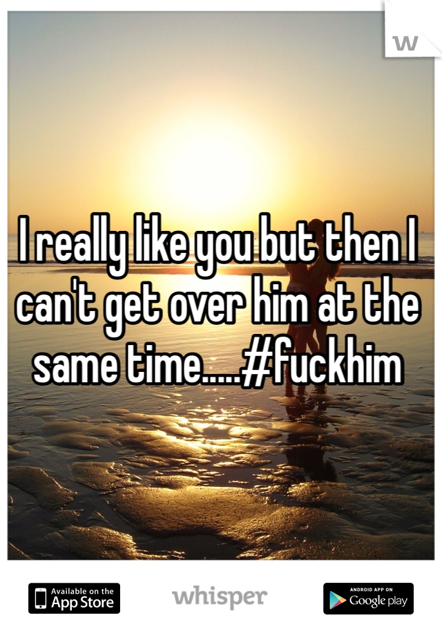 I really like you but then I can't get over him at the same time.....#fuckhim