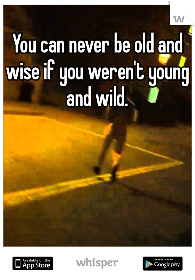 You can never be old and wise if you weren't young and wild.