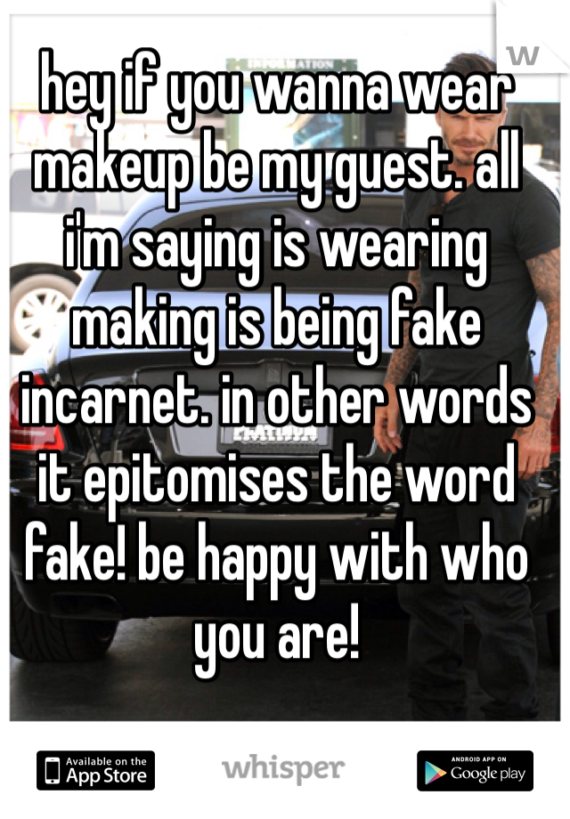 hey if you wanna wear makeup be my guest. all i'm saying is wearing making is being fake incarnet. in other words it epitomises the word fake! be happy with who you are!