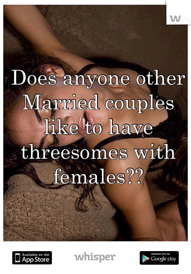 Does anyone other Married couples like to have threesomes with females?? 