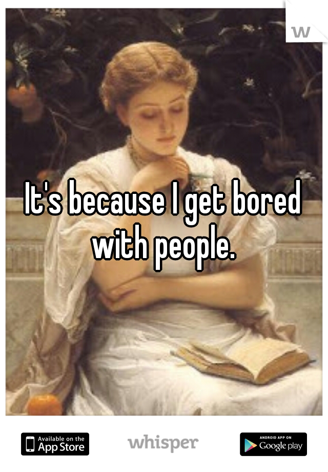 It's because I get bored with people. 