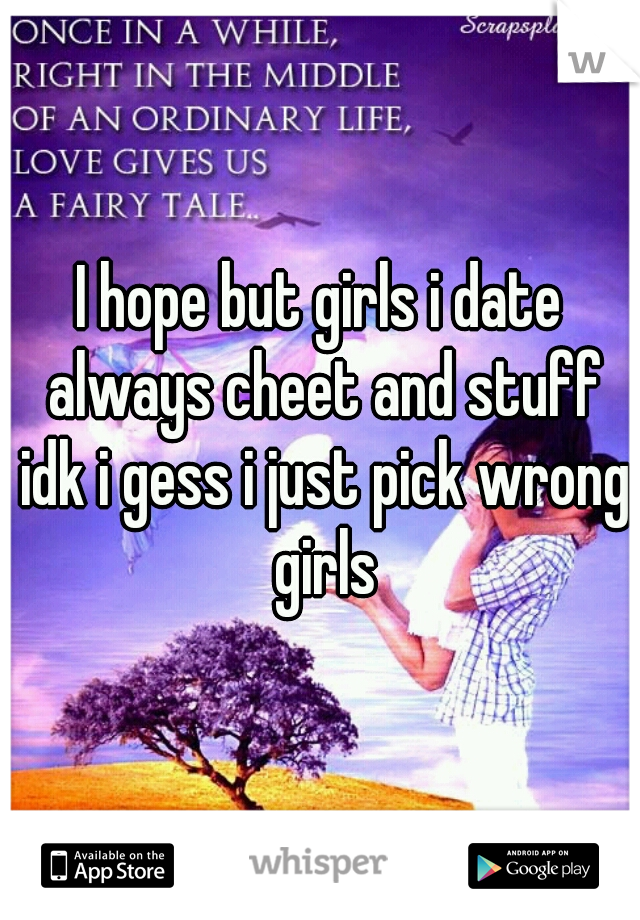I hope but girls i date always cheet and stuff idk i gess i just pick wrong girls