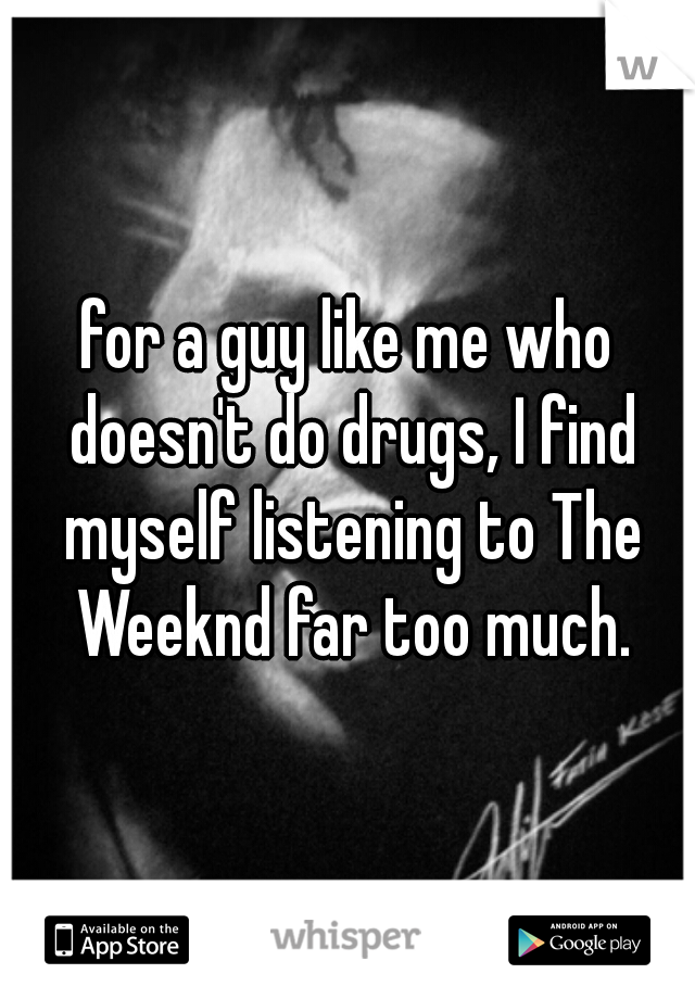 for a guy like me who doesn't do drugs, I find myself listening to The Weeknd far too much.