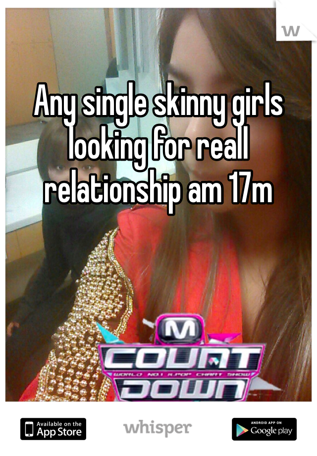 Any single skinny girls looking for reall relationship am 17m
