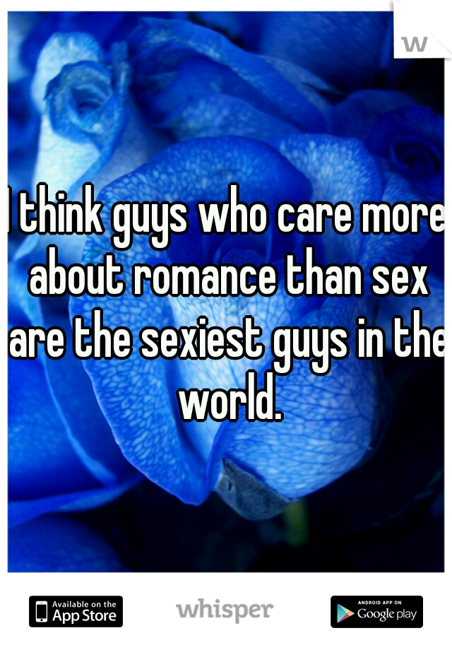 I think guys who care more about romance than sex are the sexiest guys in the world.