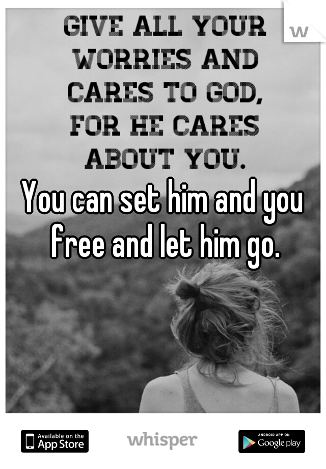 You can set him and you free and let him go.