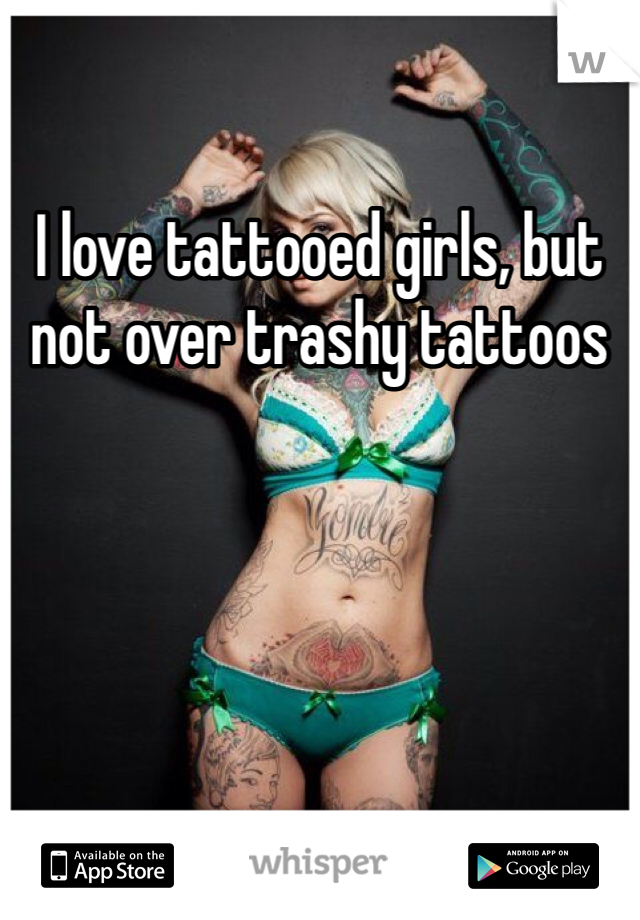 I love tattooed girls, but not over trashy tattoos