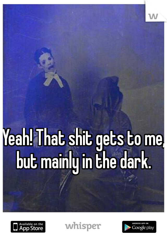 Yeah! That shit gets to me, but mainly in the dark.