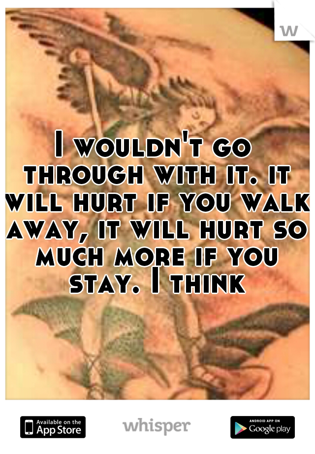 I wouldn't go through with it. it will hurt if you walk away, it will hurt so much more if you stay. I think