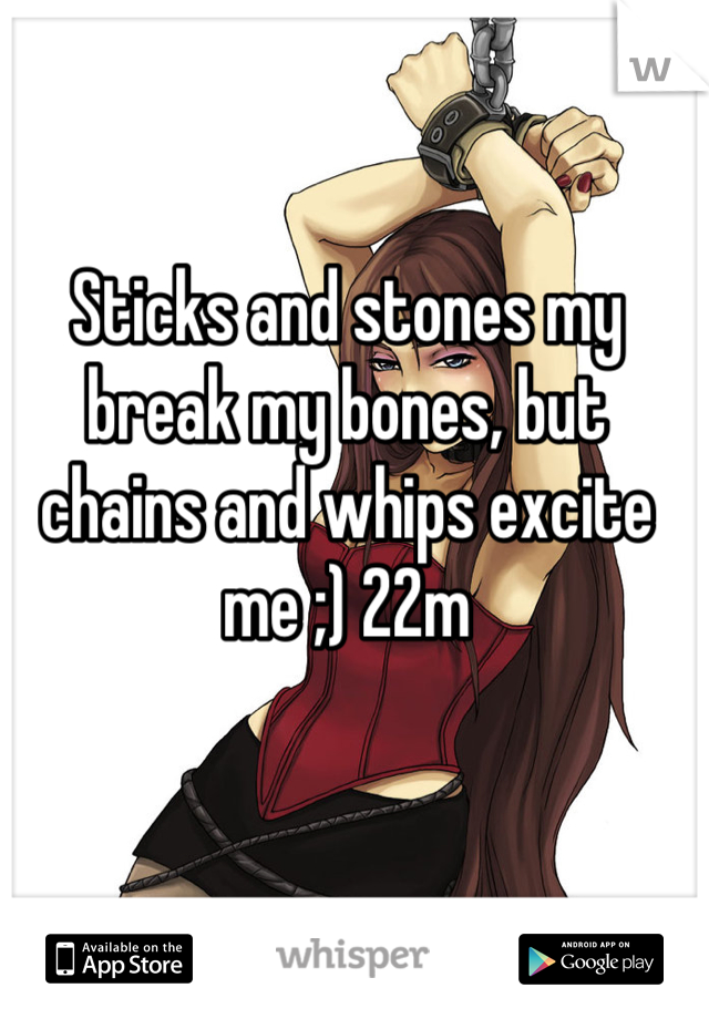 Sticks and stones my break my bones, but chains and whips excite me ;) 22m