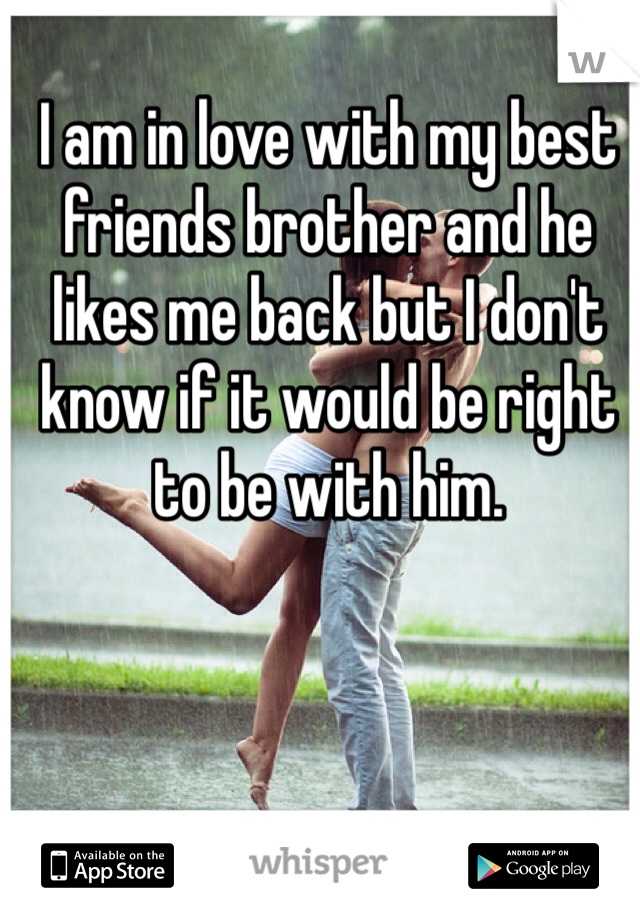 I am in love with my best friends brother and he likes me back but I don't know if it would be right to be with him. 