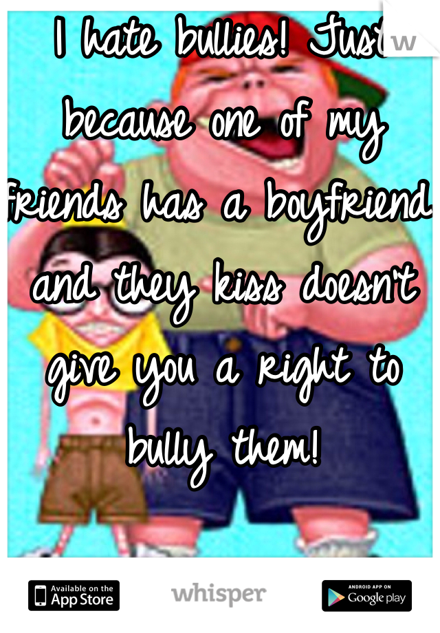I hate bullies! Just because one of my friends has a boyfriend and they kiss doesn't give you a right to bully them! 