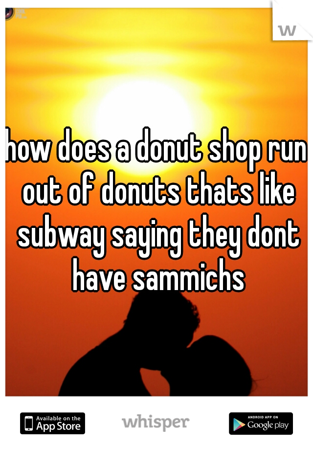 how does a donut shop run out of donuts thats like subway saying they dont have sammichs