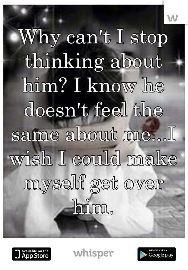 Why can't I stop thinking about him? I know he doesn't feel the same about me...I wish I could make myself get over him.