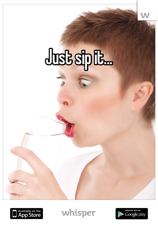 Just sip it...