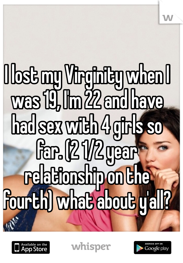 I lost my Virginity when I was 19, I'm 22 and have had sex with 4 girls so far. (2 1/2 year relationship on the fourth) what about y'all?