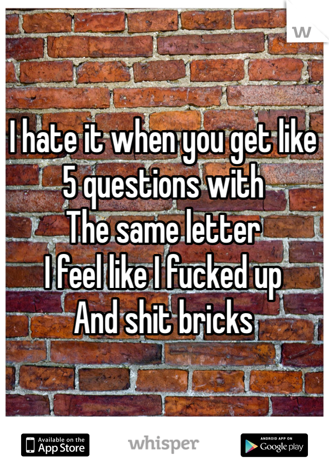 I hate it when you get like
5 questions with 
The same letter
I feel like I fucked up 
And shit bricks