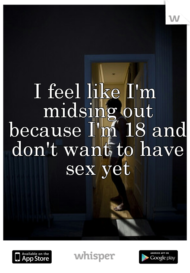 I feel like I'm midsing out because I'm 18 and don't want to have sex yet