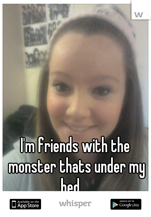 I'm friends with the monster thats under my bed.... 


and yes its my picture 