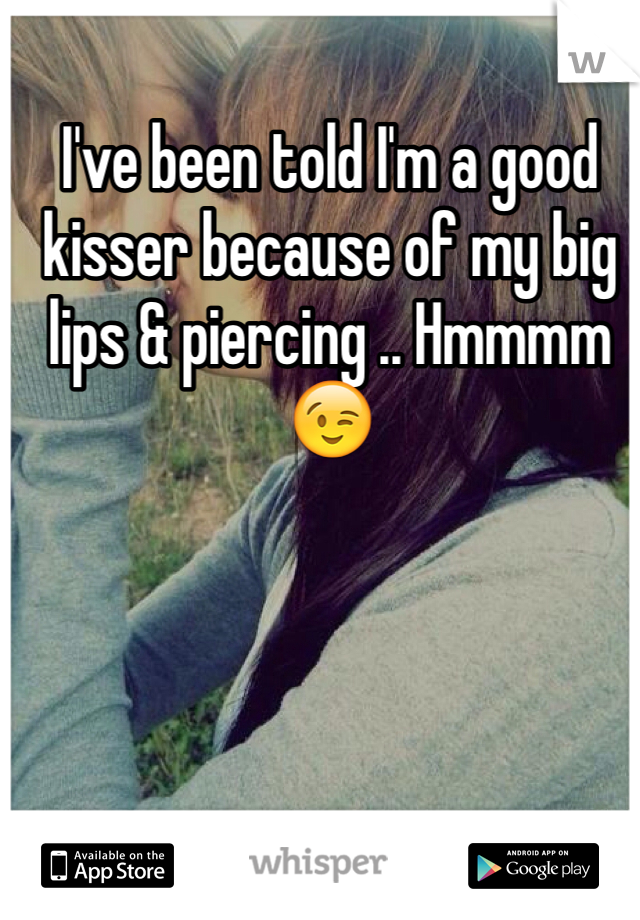 I've been told I'm a good kisser because of my big lips & piercing .. Hmmmm 😉