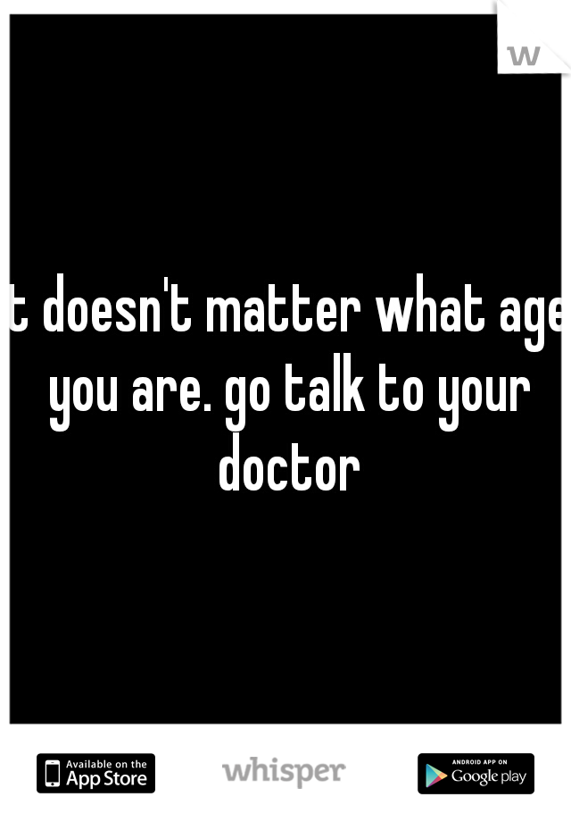 it doesn't matter what age you are. go talk to your doctor