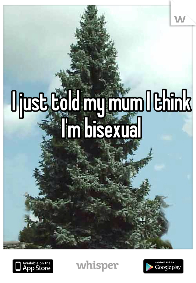 I just told my mum I think I'm bisexual