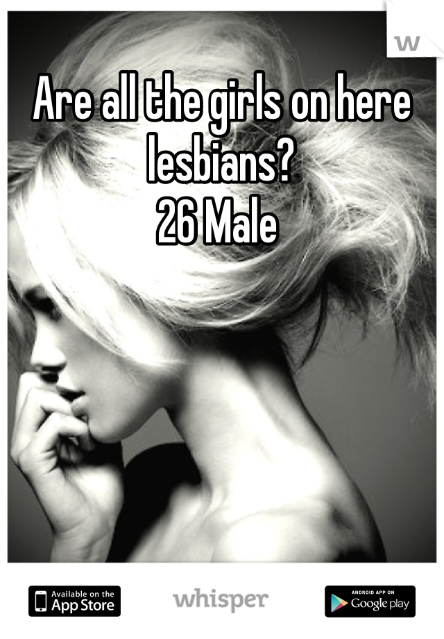 Are all the girls on here lesbians? 
26 Male 