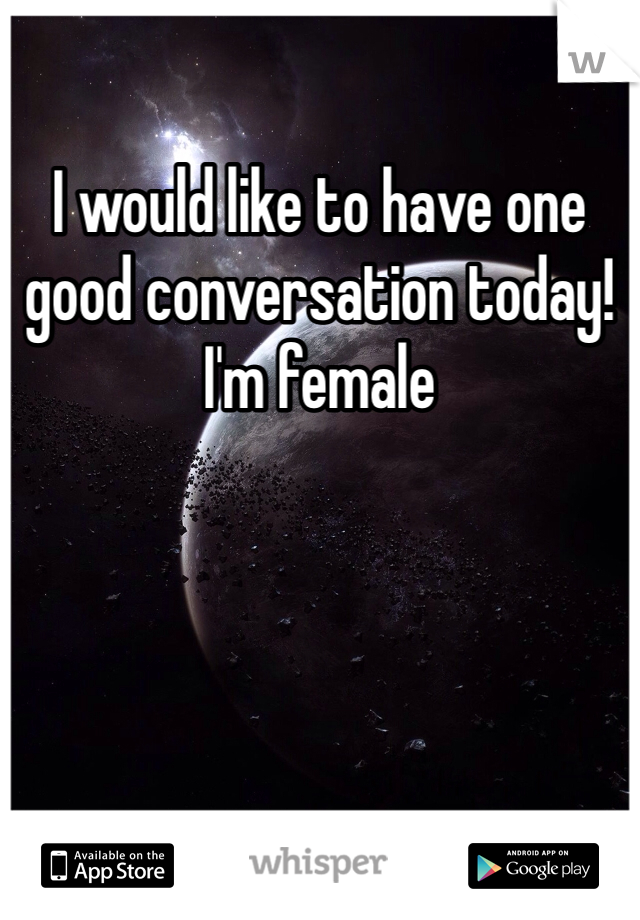 I would like to have one good conversation today! 
I'm female 