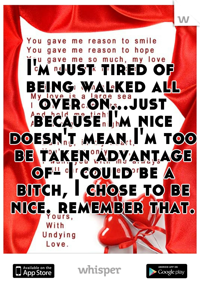 I'm just tired of being walked all over on...just because I'm nice doesn't mean I'm too be taken advantage of- I could be a bitch, I chose to be nice. remember that.