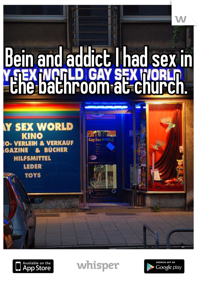 Bein and addict I had sex in the bathroom at church. 
