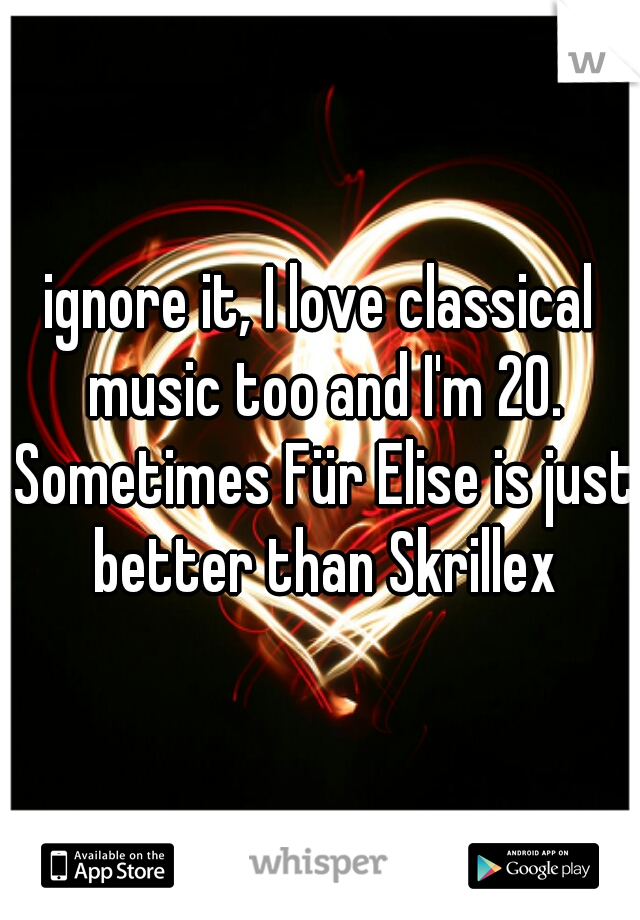 ignore it, I love classical music too and I'm 20. Sometimes Für Elise is just better than Skrillex