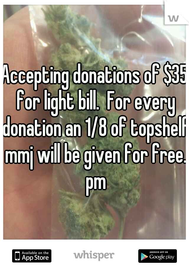 Accepting donations of $35 for light bill.  For every donation an 1/8 of topshelf mmj will be given for free. pm