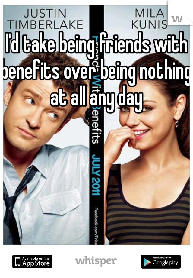 I'd take being friends with benefits over being nothing at all any day 