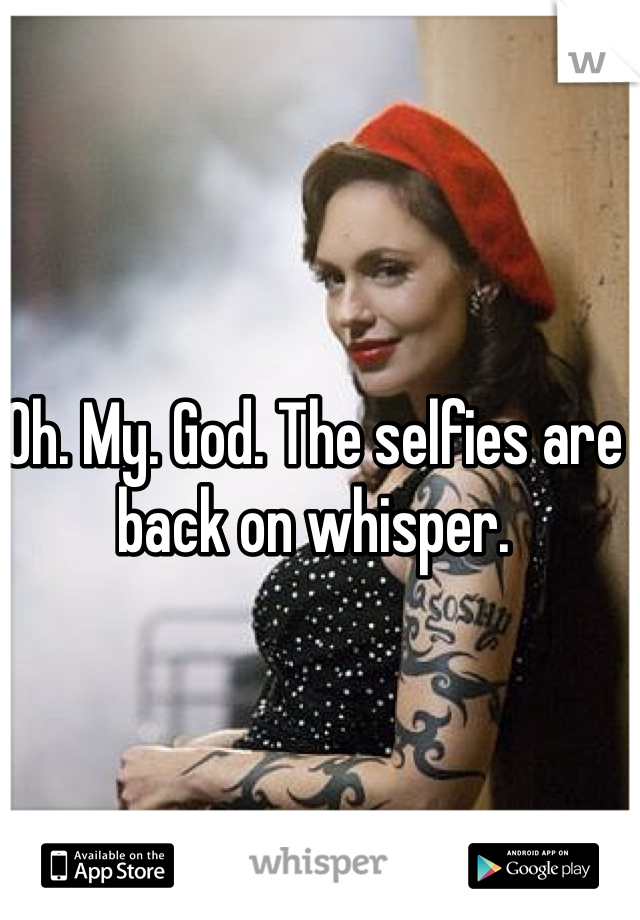 Oh. My. God. The selfies are back on whisper. 