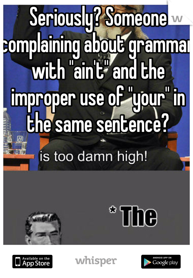 Seriously? Someone complaining about grammar with "ain't" and the improper use of "your" in the same sentence? 