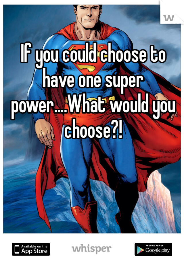 If you could choose to have one super power....What would you choose?! 