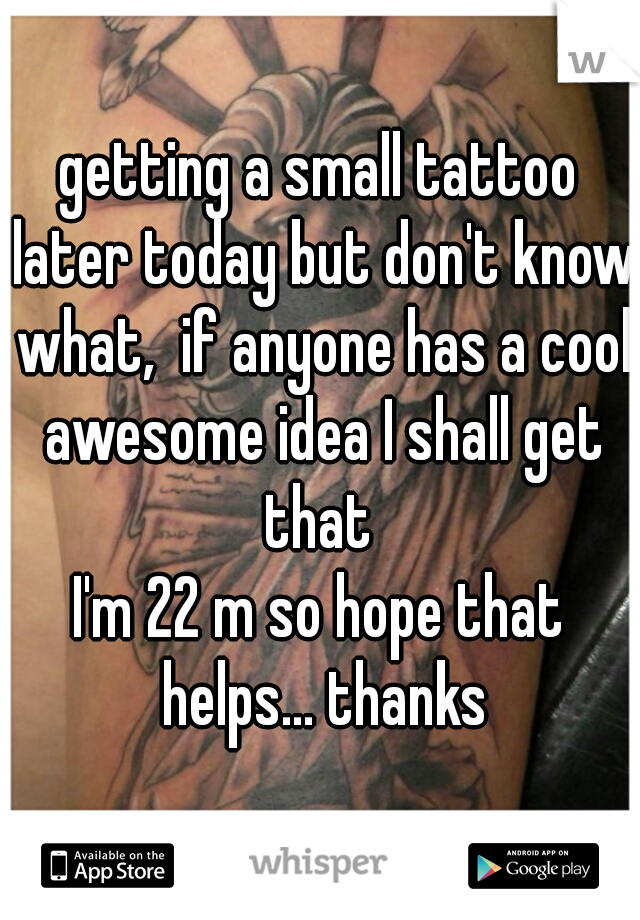 getting a small tattoo later today but don't know what,  if anyone has a cool awesome idea I shall get that 
I'm 22 m so hope that helps... thanks