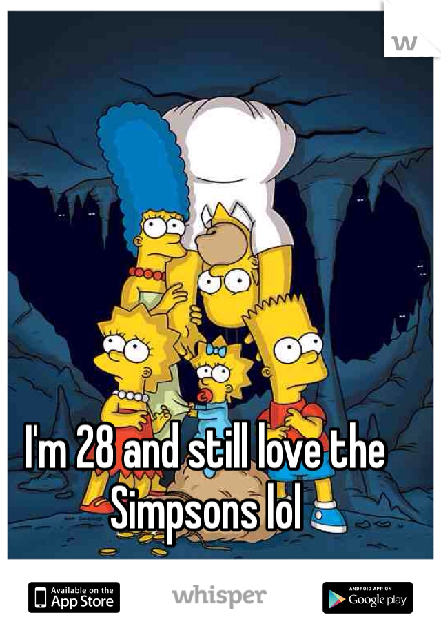 I'm 28 and still love the Simpsons lol