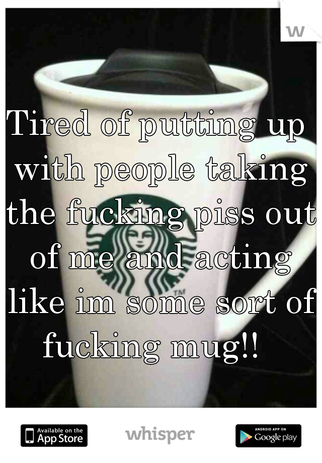 Tired of putting up with people taking the fucking piss out of me and acting like im some sort of fucking mug!!  
