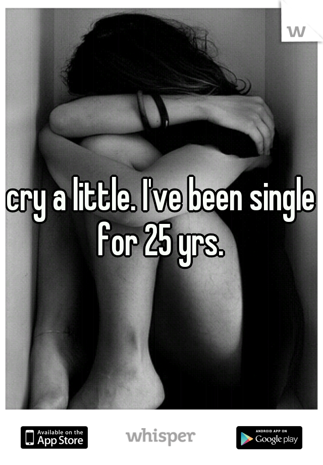 cry a little. I've been single for 25 yrs. 